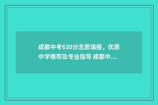 成都中考630分志愿填报，优质中学推荐及专业指导 成都中考630分是什么概念