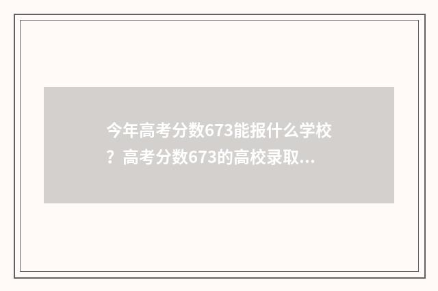 今年高考分数673能报什么学校？高考分数673的高校录取情况解析 今年高考分数670分,能去哪个大学读