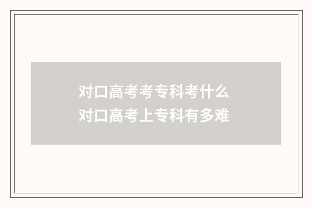 对口高考考专科考什么 对口高考上专科有多难