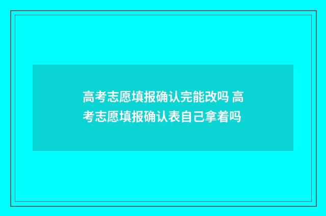高考志愿填报确认完能改吗 高考志愿填报确认表自己拿着吗