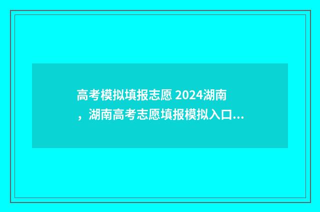 高考模拟填报志愿 2024湖南，湖南高考志愿填报模拟入口 高考模拟填报志愿的流程