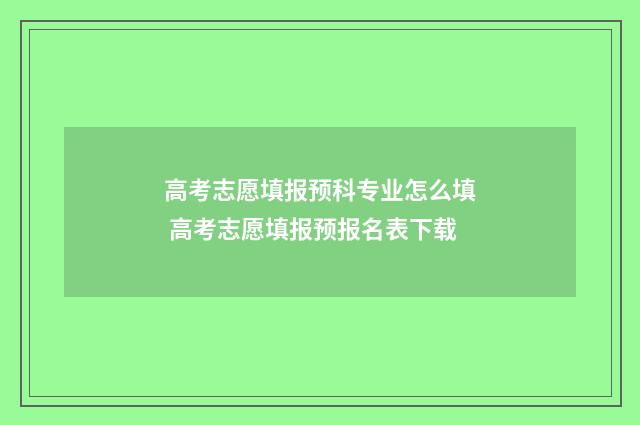 高考志愿填报预科专业怎么填 高考志愿填报预报名表下载