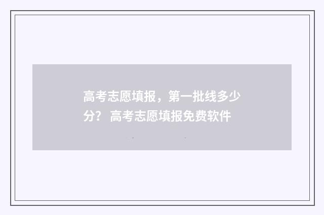 高考志愿填报，第一批线多少分？ 高考志愿填报免费软件