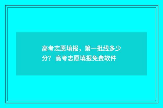 高考志愿填报，第一批线多少分？ 高考志愿填报免费软件