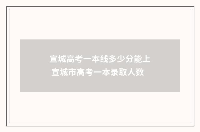 宣城高考一本线多少分能上 宣城市高考一本录取人数