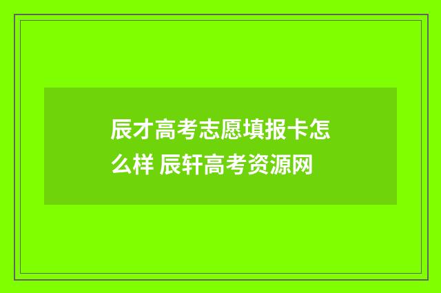 辰才高考志愿填报卡怎么样 辰轩高考资源网