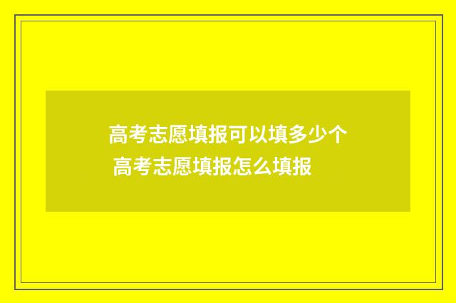 高考志愿填报可以填多少个 高考志愿填报怎么填报