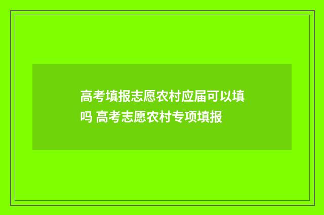 高考填报志愿农村应届可以填吗 高考志愿农村专项填报