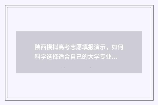 陕西模拟高考志愿填报演示，如何科学选择适合自己的大学专业？ 陕西省高考志愿模拟填报