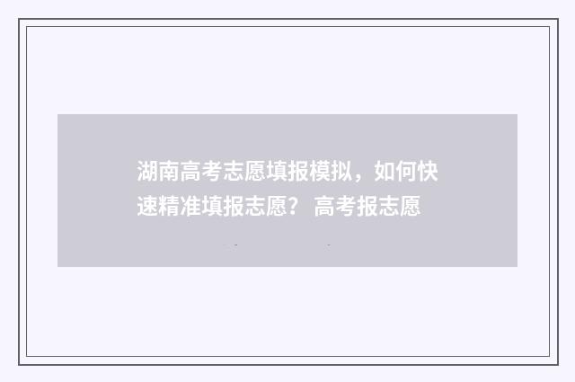 湖南高考志愿填报模拟，如何快速精准填报志愿？ 高考报志愿