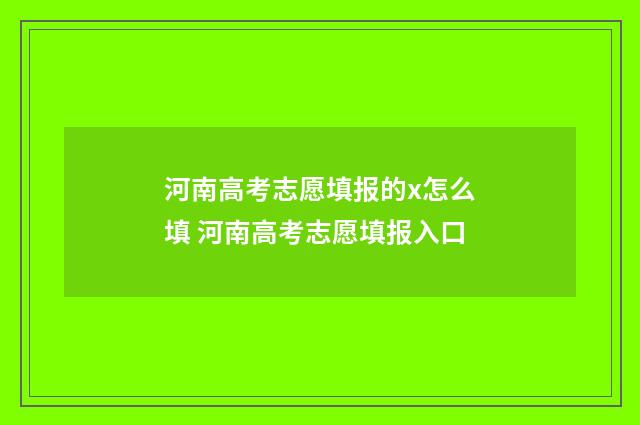 河南高考志愿填报的x怎么填 河南高考志愿填报入口