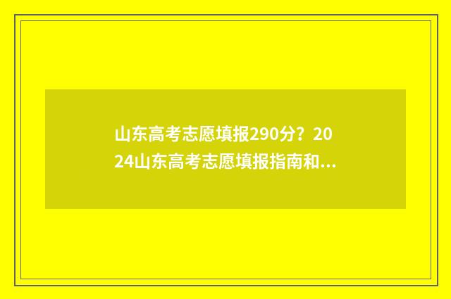 山东高考志愿填报290分？2024山东高考志愿填报指南和院校推荐 山东高考志愿填报