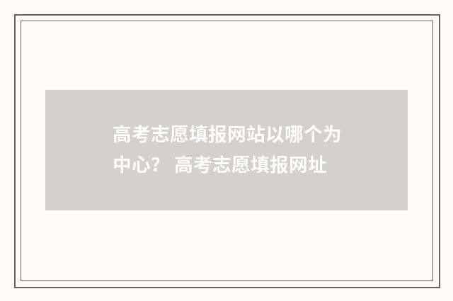 高考志愿填报网站以哪个为中心？ 高考志愿填报网址