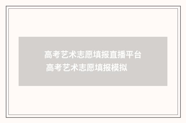 高考艺术志愿填报直播平台 高考艺术志愿填报模拟