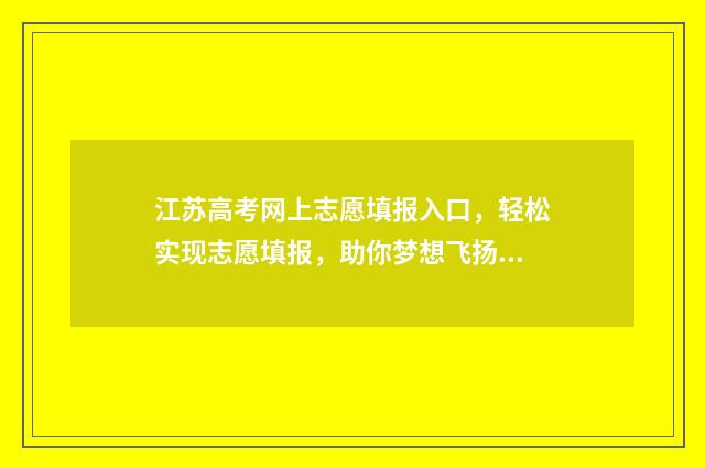 江苏高考网上志愿填报入口，轻松实现志愿填报，助你梦想飞扬！ 江苏高考网上志愿填报