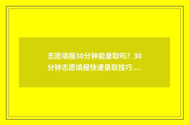 志愿填报30分钟能录取吗？30分钟志愿填报快速录取技巧 志愿填报需要多少时间