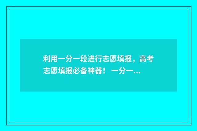 利用一分一段进行志愿填报，高考志愿填报必备神器！ 一分一段怎么用