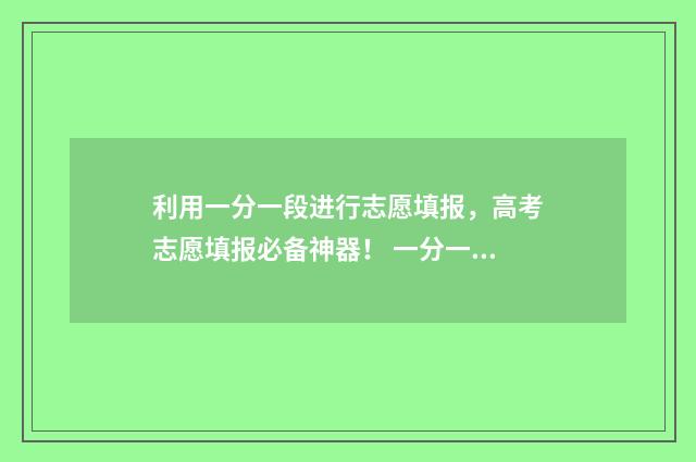利用一分一段进行志愿填报，高考志愿填报必备神器！ 一分一段怎么用