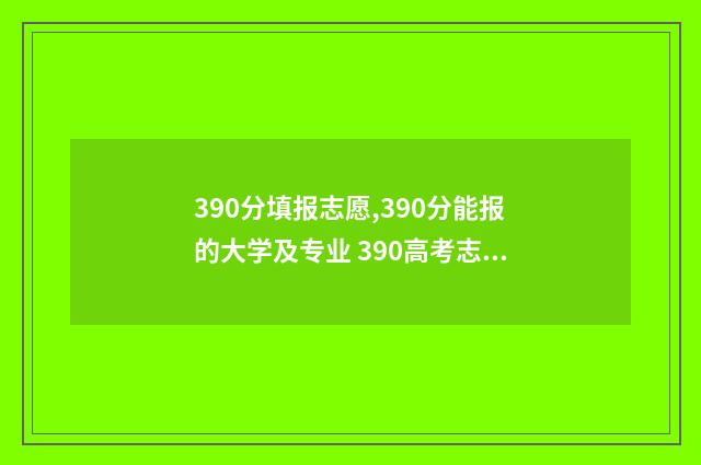 390分填报志愿,390分能报的大学及专业 390高考志愿
