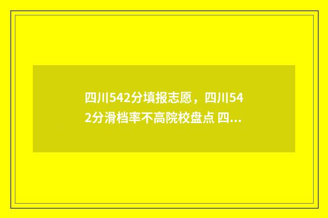 四川542分填报志愿，四川542分滑档率不高院校盘点 四川522分能上什么大学