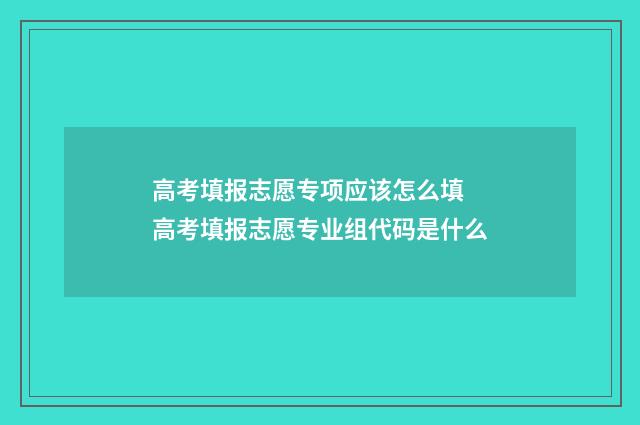 高考填报志愿专项应该怎么填 高考填报志愿专业组代码是什么