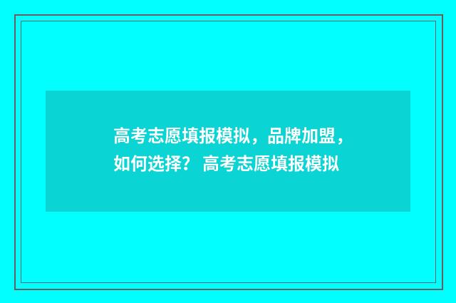 高考志愿填报模拟，品牌加盟，如何选择？ 高考志愿填报模拟
