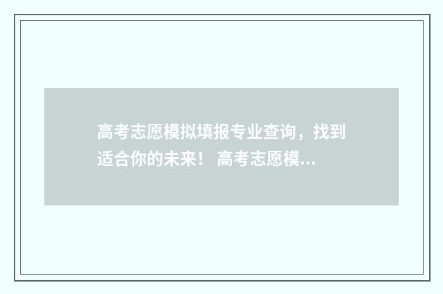 高考志愿模拟填报专业查询，找到适合你的未来！ 高考志愿模拟填报系统入口免费