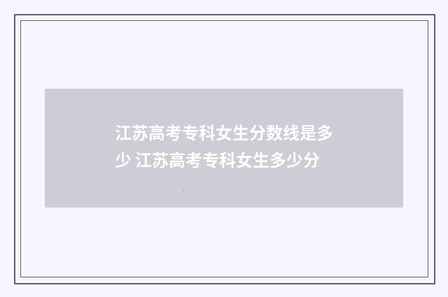 江苏高考专科女生分数线是多少 江苏高考专科女生多少分
