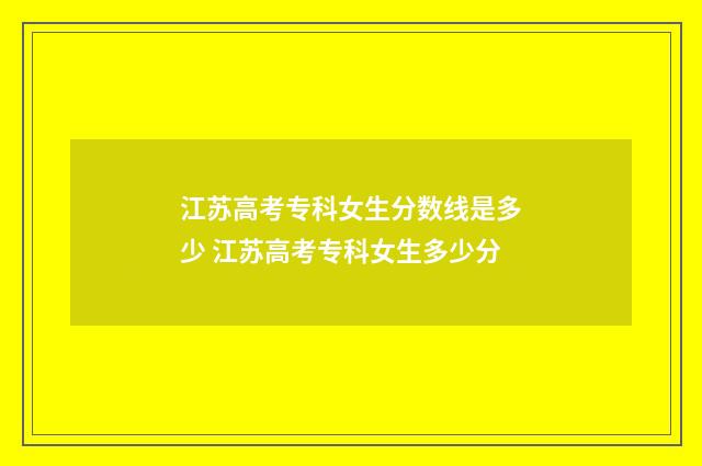 江苏高考专科女生分数线是多少 江苏高考专科女生多少分