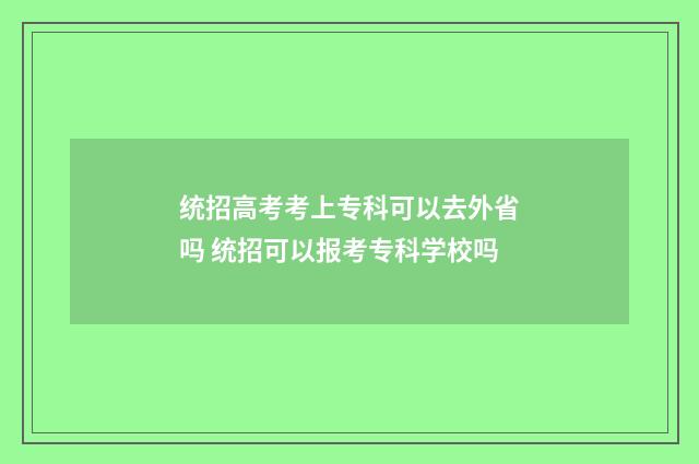 统招高考考上专科可以去外省吗 统招可以报考专科学校吗