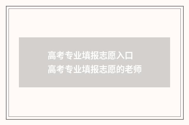 高考专业填报志愿入口 高考专业填报志愿的老师