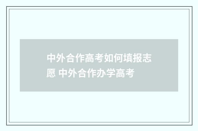 中外合作高考如何填报志愿 中外合作办学高考