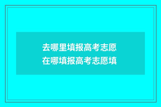 去哪里填报高考志愿 在哪填报高考志愿填