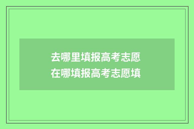 去哪里填报高考志愿 在哪填报高考志愿填