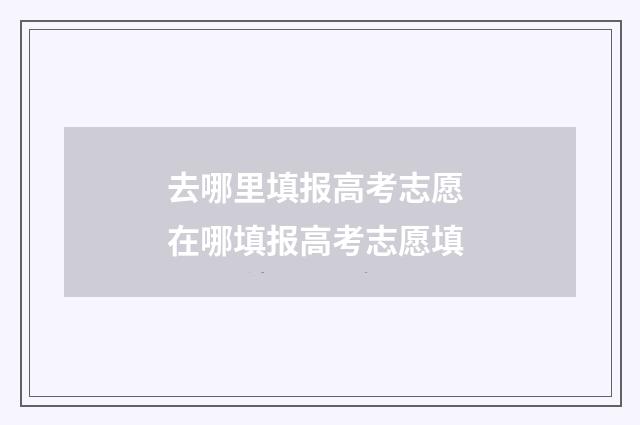 去哪里填报高考志愿 在哪填报高考志愿填