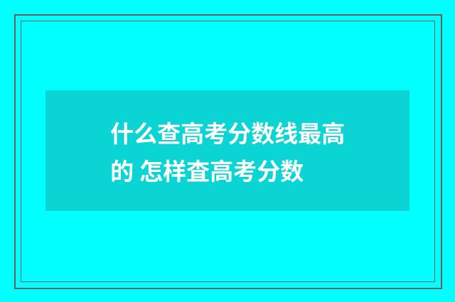 什么查高考分数线最高的 怎样査高考分数