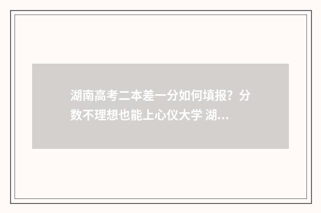 湖南高考二本差一分如何填报？分数不理想也能上心仪大学 湖南高考二本最低多少分