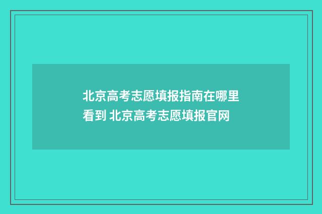 北京高考志愿填报指南在哪里看到 北京高考志愿填报官网