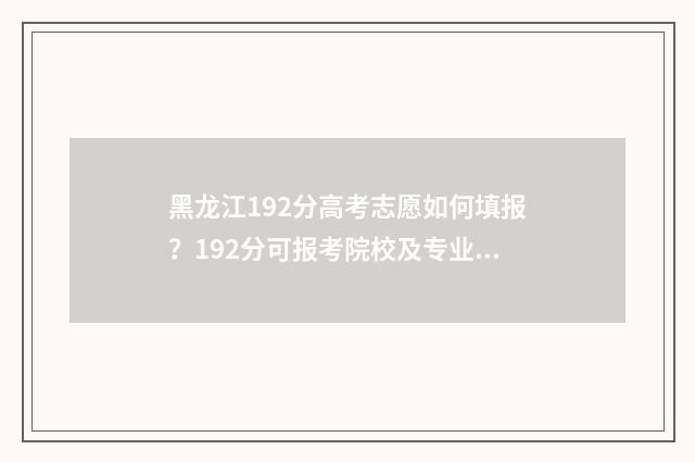 黑龙江192分高考志愿如何填报？192分可报考院校及专业推荐 黑龙江高考分数线2021满分