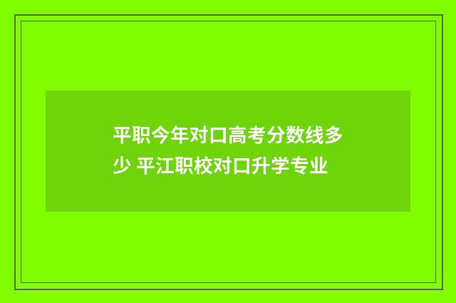 平职今年对口高考分数线多少 平江职校对口升学专业