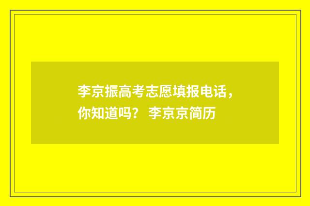 李京振高考志愿填报电话，你知道吗？ 李京京简历
