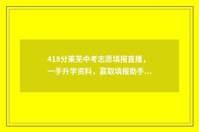 418分莱芜中考志愿填报直播，一手升学资料，赢取填报助手 莱芜中考最高分