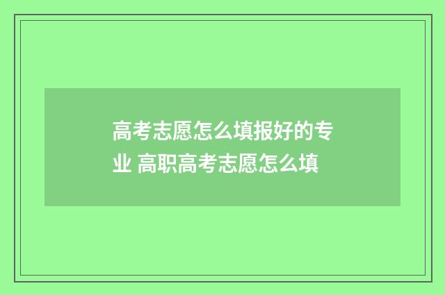 高考志愿怎么填报好的专业 高职高考志愿怎么填