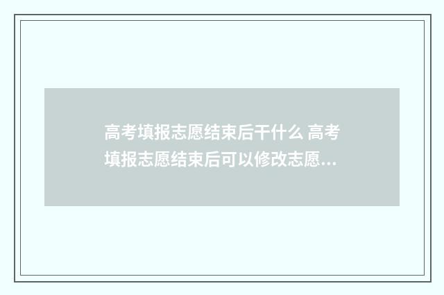 高考填报志愿结束后干什么 高考填报志愿结束后可以修改志愿吗?