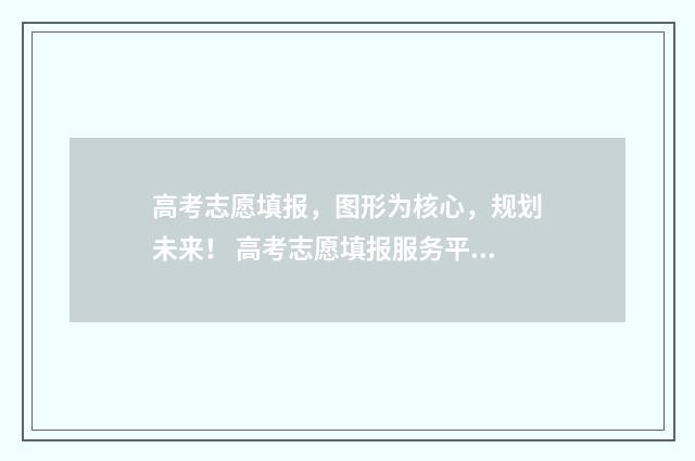 高考志愿填报，图形为核心，规划未来！ 高考志愿填报服务平台