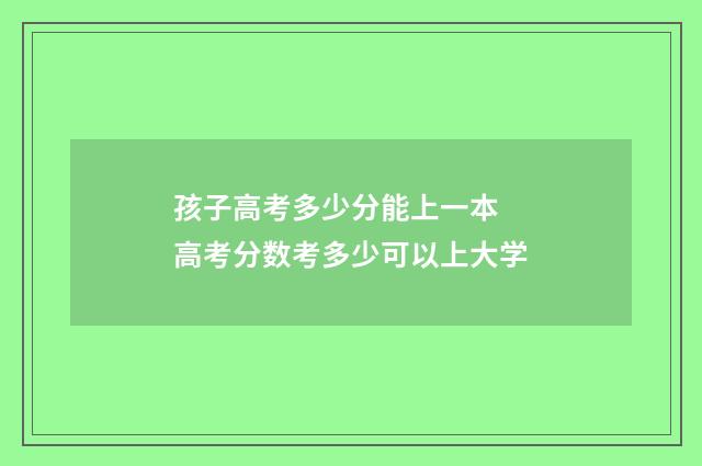 孩子高考多少分能上一本 高考分数考多少可以上大学