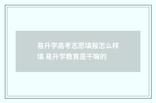 易升学高考志愿填报怎么样填 易升学教育是干嘛的