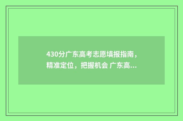 430分广东高考志愿填报指南，精准定位，把握机会 广东高考分数430属于1本吗