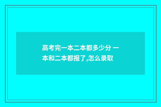 高考完一本二本都多少分 一本和二本都报了,怎么录取