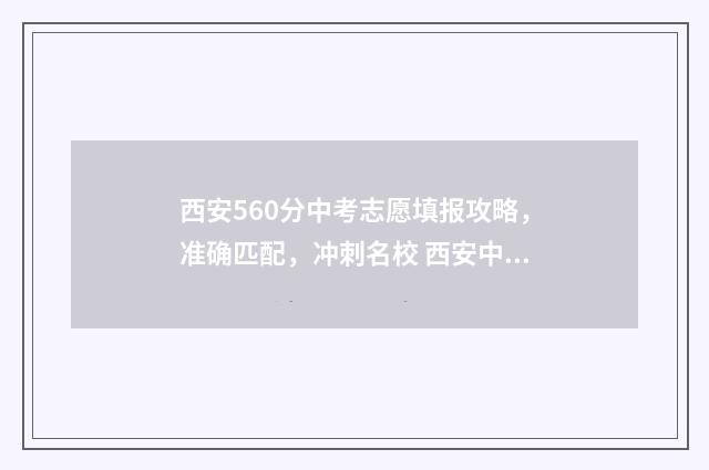 西安560分中考志愿填报攻略，准确匹配，冲刺名校 西安中考550分